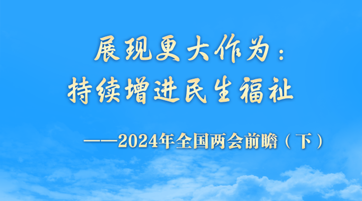 展现更大作为：持续增进民生福祉&mdash;&mdash;2024年全国两会前瞻（下）